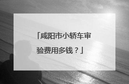 咸阳市小轿车审验费用多钱？