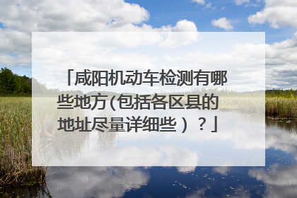 咸阳机动车检测有哪些地方(包括各区县的地址尽量详细些）？