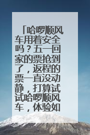 哈啰顺风车用着安全吗？五一回家的票抢到了，返程的票一直没动静，打算试试哈啰顺风车，体验如何？
