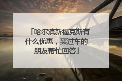 哈尔滨新福克斯有什么优惠，买过车的朋友帮忙回答