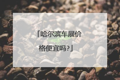 哈尔滨车展价格便宜吗?