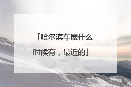 哈尔滨车展什么时候有，最近的