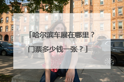 哈尔滨车展在哪里？门票多少钱一张？