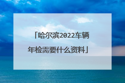 哈尔滨2022车辆年检需要什么资料