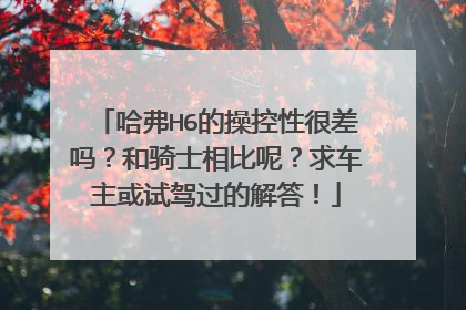 哈弗H6的操控性很差吗？和骑士相比呢？求车主或试驾过的解答！