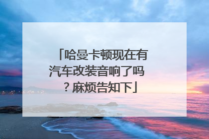 哈曼卡顿现在有汽车改装音响了吗？麻烦告知下