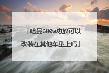 哈曼600w功放可以改装在其他车型上吗