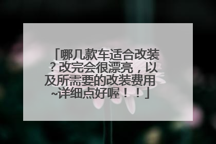 哪几款车适合改装？改完会很漂亮，以及所需要的改装费用~详细点好喔！！