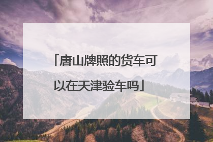 唐山牌照的货车可以在天津验车吗