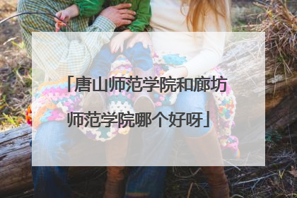 唐山师范学院和廊坊师范学院哪个好呀