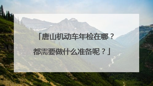 唐山机动车年检在哪？都需要做什么准备呢？