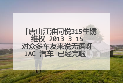 唐山江淮同悦315生锈维权 2013 3 15 对众多车友来说无语呀 JAC 汽车 已经完啦 我们应该怎么办呢