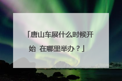 唐山车展什么时候开始 在哪里举办？