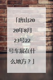 唐山2020年8月23号22号车展在什么地方？