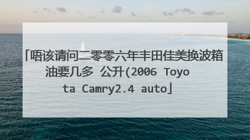 唔该请问二零零六年丰田佳美换波箱油要几多 公升(2006 Toyota Camry2.4 auto