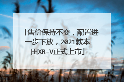 售价保持不变，配置进一步下放，2021款本田XR-V正式上市