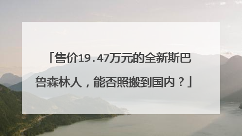 售价19.47万元的全新斯巴鲁森林人，能否照搬到国内？