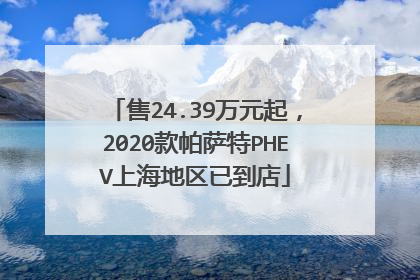 售24.39万元起，2020款帕萨特PHEV上海地区已到店