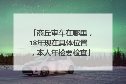 商丘审车在哪里，18年现在具体位置，本人年检要检查