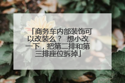 商务车内部装饰可以改装么？ 想小改一下，把第二排和第三排座位拆掉