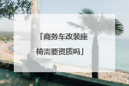 商务车改装座椅需要资质吗