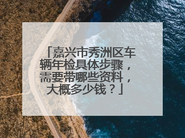 嘉兴市秀洲区车辆年检具体步骤，需要带哪些资料，大概多少钱？