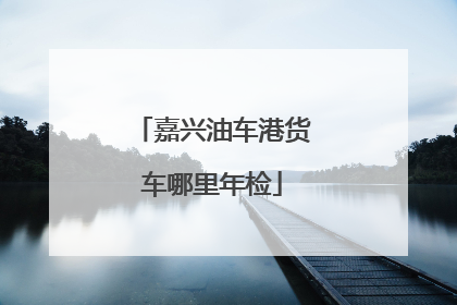 嘉兴油车港货车哪里年检