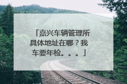 嘉兴车辆管理所具体地址在哪？我车要年检。。。