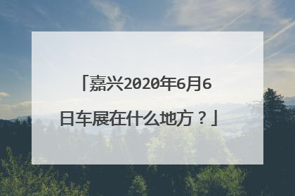 嘉兴2020年6月6日车展在什么地方？