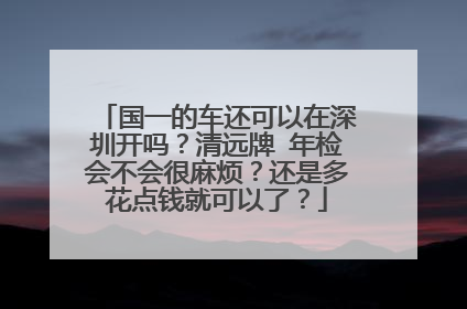 国一的车还可以在深圳开吗？清远牌 年检会不会很麻烦？还是多花点钱就可以了？