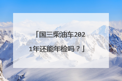 国三柴油车2021年还能年检吗？