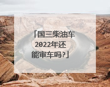 国三柴油车2022年还能审车吗?
