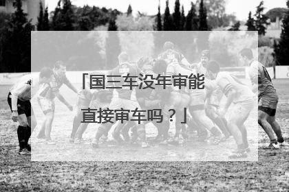 国三车没年审能直接审车吗？