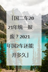 国二车2021年统一报废？2021年国2车还能开多久