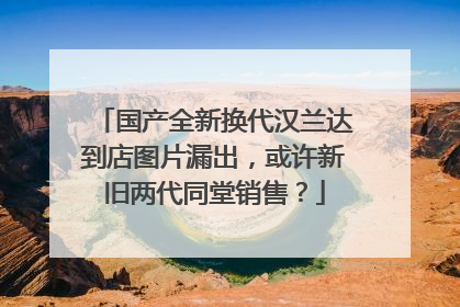 国产全新换代汉兰达到店图片漏出，或许新旧两代同堂销售？