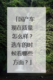 国产车现在质量怎么样？选车的时候看哪些方面？