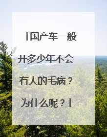 国产车一般开多少年不会有大的毛病？为什么呢？