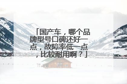 国产车，哪个品牌型号口碑还好一点，故障率低一点，比较耐用啊？