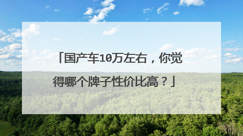 国产车10万左右，你觉得哪个牌子性价比高？