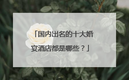 国内出名的十大婚宴酒店都是哪些？