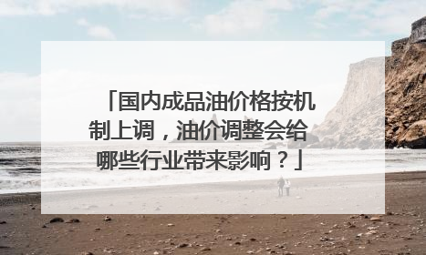 国内成品油价格按机制上调，油价调整会给哪些行业带来影响？