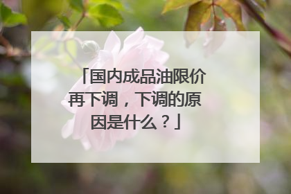 国内成品油限价再下调，下调的原因是什么？