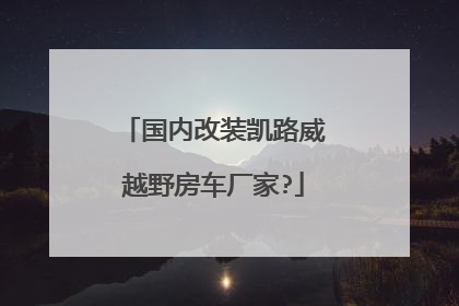 国内改装凯路威越野房车厂家?