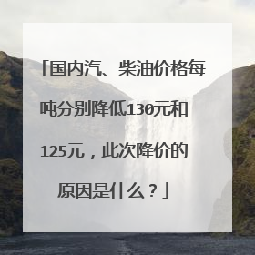 国内汽、柴油价格每吨分别降低130元和125元，此次降价的原因是什么？