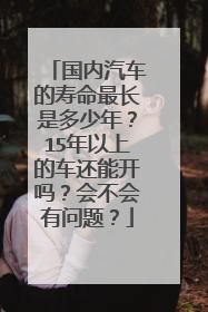 国内汽车的寿命最长是多少年？15年以上的车还能开吗？会不会有问题？