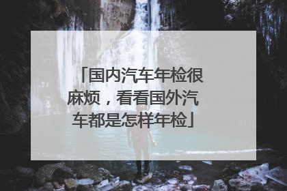 国内汽车年检很麻烦，看看国外汽车都是怎样年检