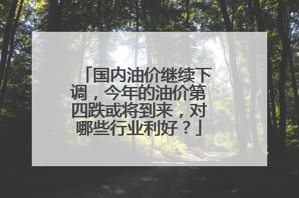 国内油价继续下调，今年的油价第四跌或将到来，对哪些行业利好？