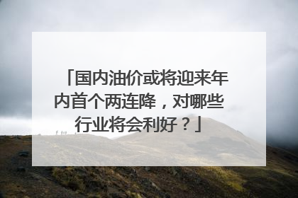 国内油价或将迎来年内首个两连降，对哪些行业将会利好？