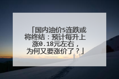 国内油价5连跌或将终结：预计每升上涨0.18元左右，为何又要涨价了？