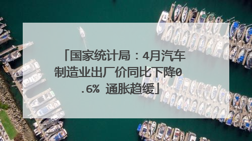 国家统计局：4月汽车制造业出厂价同比下降0.6% 通胀趋缓